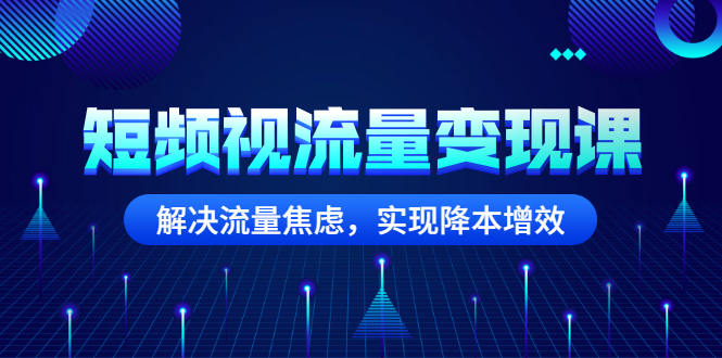 短頻視流量變現課-解決流量焦慮-實現降低成本增效-資源網站