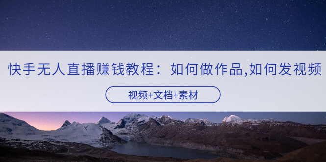 快手無人直播賺錢教程-如何制作作品-發視頻-視頻-文檔-素材-資源網站