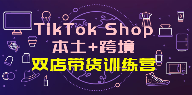 TikTok Shop本土-跨境-雙店帶貨訓練營-全球好物買賣全球-資源網站