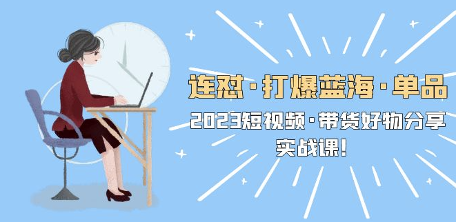 圖片[1]-2023短視頻帶貨好物分享實戰課，教你如何打造暢銷單品！-資源網站