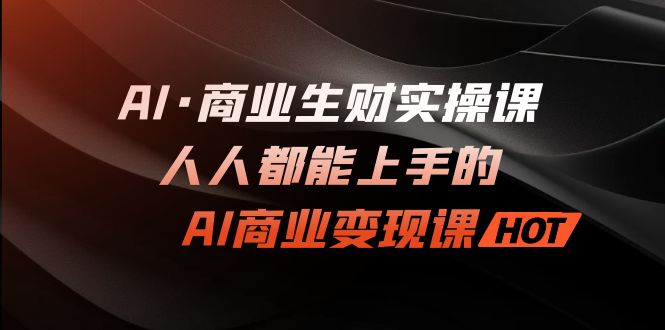 圖片[1]-【全新升級】AI·商業生財實操課_人人都能上手的AI·商業變現課！