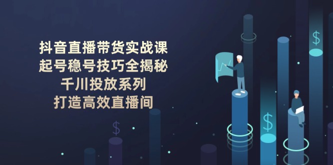 圖片[1]-抖音直播帶貨技巧：如何穩步起號_精準投放_打造高效轉化直播間