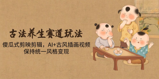 圖片[1]-傻瓜式剪輯+AI古風插畫_玩轉(zhuǎn)古法養(yǎng)生視頻創(chuàng)作_統(tǒng)一風格輕松變現(xiàn)