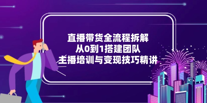 圖片[1]-直播帶貨全流程：從零到一搭建高效團隊_主播培訓與變現技巧全攻略